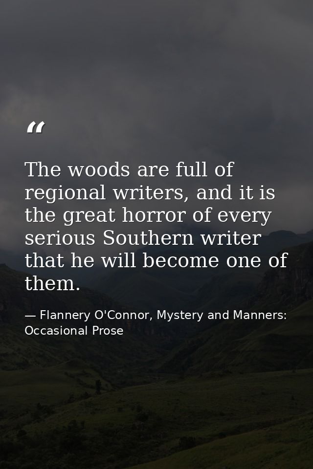 The woods are full of regional writers, and it is the great horror of every serious Southern writer that he will become  — Flannery O'Connor, Mystery and Manners: Occasional Prose