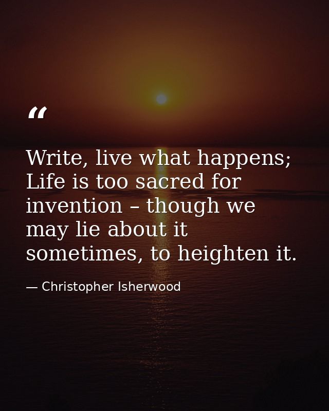 Write, live what happens; Life is too sacred for invention – though we may lie about it sometimes, to heighten it. — Christopher Isherwood