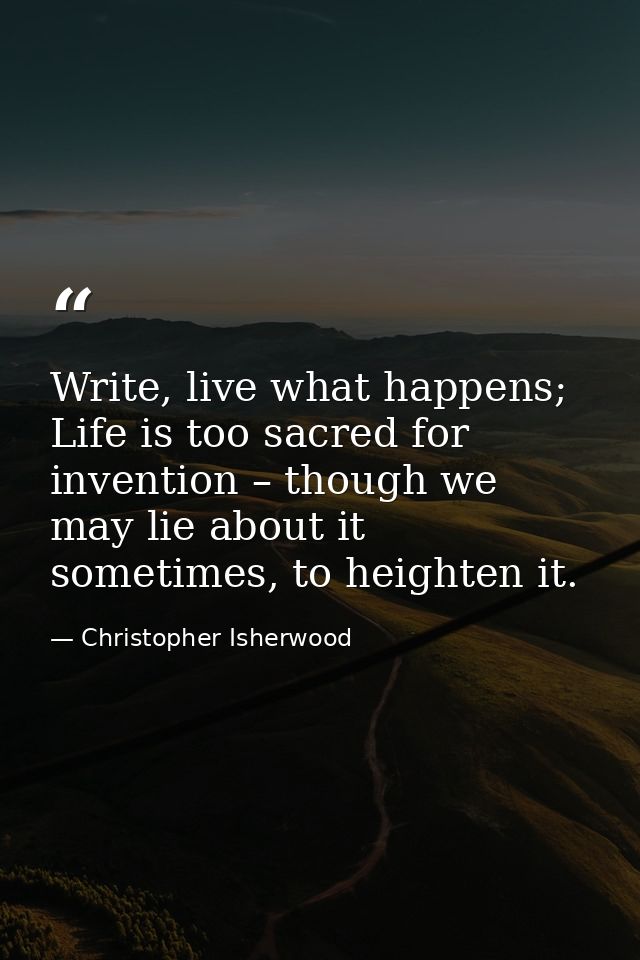 Write, live what happens; Life is too sacred for invention – though we may lie about it sometimes, to heighten it. — Christopher Isherwood
