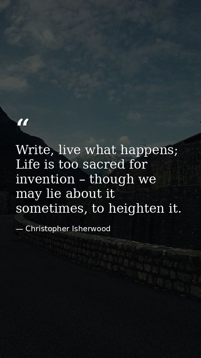 Write, live what happens; Life is too sacred for invention – though we may lie about it sometimes, to heighten it. — Christopher Isherwood