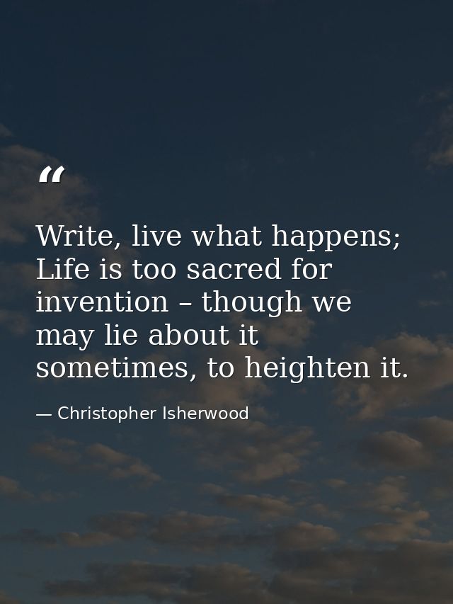 Write, live what happens; Life is too sacred for invention – though we may lie about it sometimes, to heighten it. — Christopher Isherwood