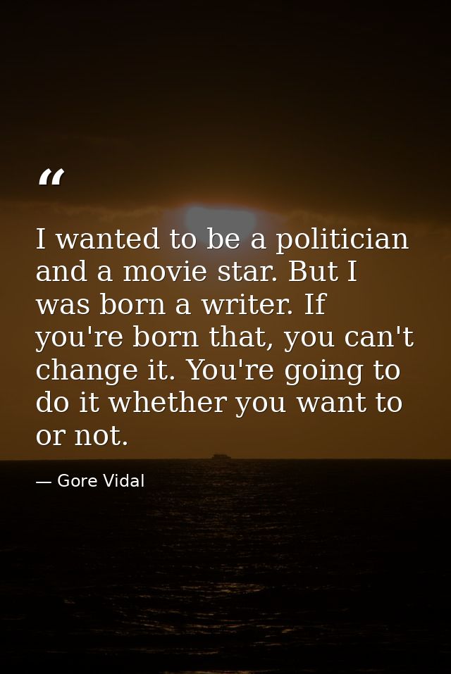I wanted to be a politician and a movie star. But I was born a writer. If you're born that, you can't change it. You're  — Gore Vidal