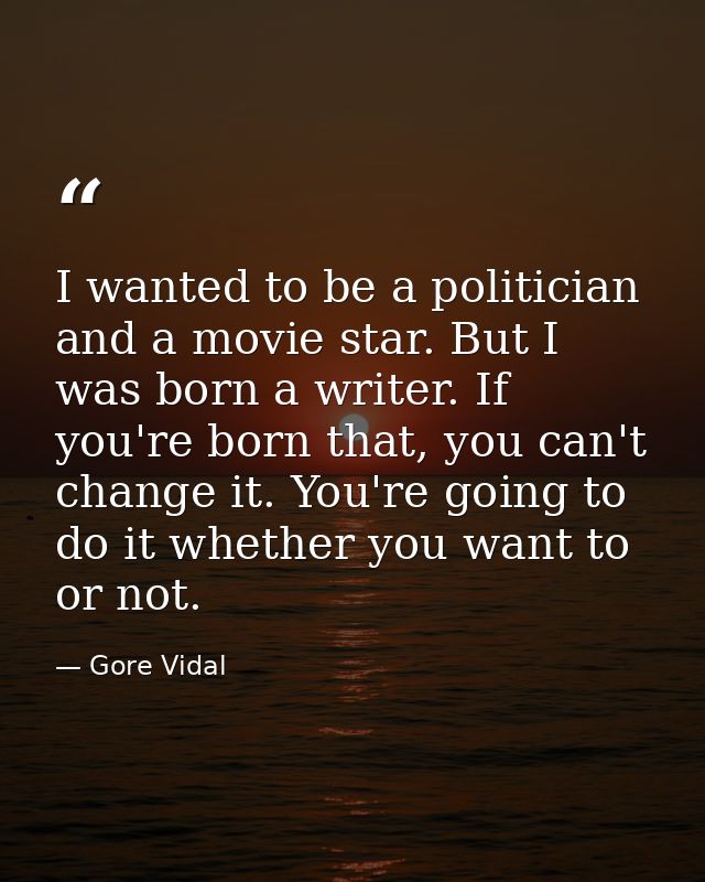 I wanted to be a politician and a movie star. But I was born a writer. If you're born that, you can't change it. You're  — Gore Vidal