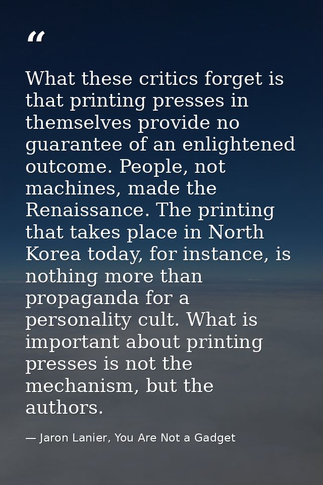 What these critics forget is that printing presses in themselves provide no guarantee of an enlightened outcome. People, — Jaron Lanier, You Are Not a Gadget