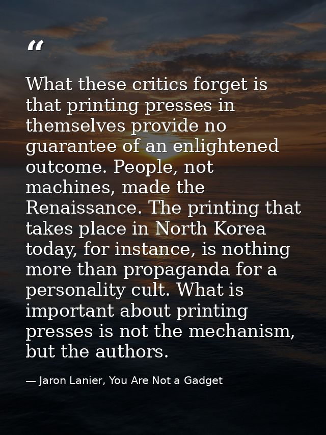 What these critics forget is that printing presses in themselves provide no guarantee of an enlightened outcome. People, — Jaron Lanier, You Are Not a Gadget
