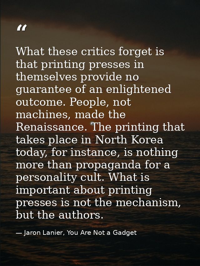What these critics forget is that printing presses in themselves provide no guarantee of an enlightened outcome. People, — Jaron Lanier, You Are Not a Gadget