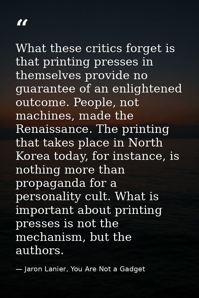 What these critics forget is that printing presses in themselves provide no guarantee of an enlightened outcome. People, — Jaron Lanier, You Are Not a Gadget