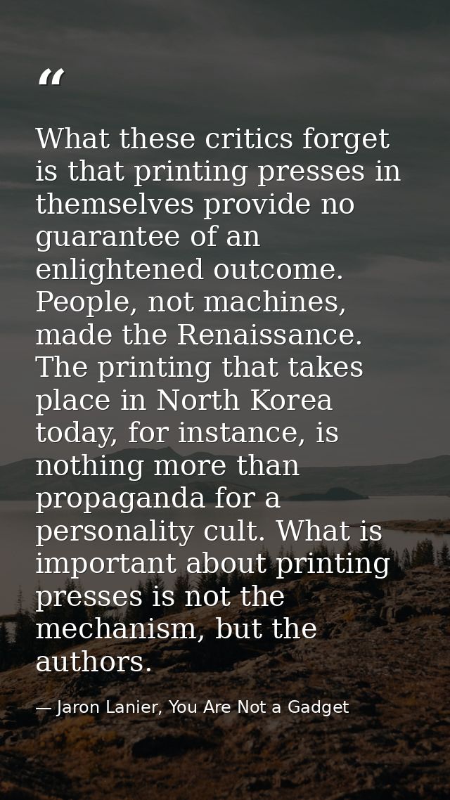 What these critics forget is that printing presses in themselves provide no guarantee of an enlightened outcome. People, — Jaron Lanier, You Are Not a Gadget