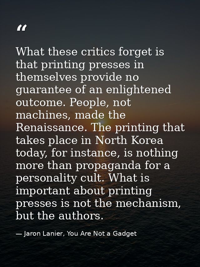 What these critics forget is that printing presses in themselves provide no guarantee of an enlightened outcome. People, — Jaron Lanier, You Are Not a Gadget