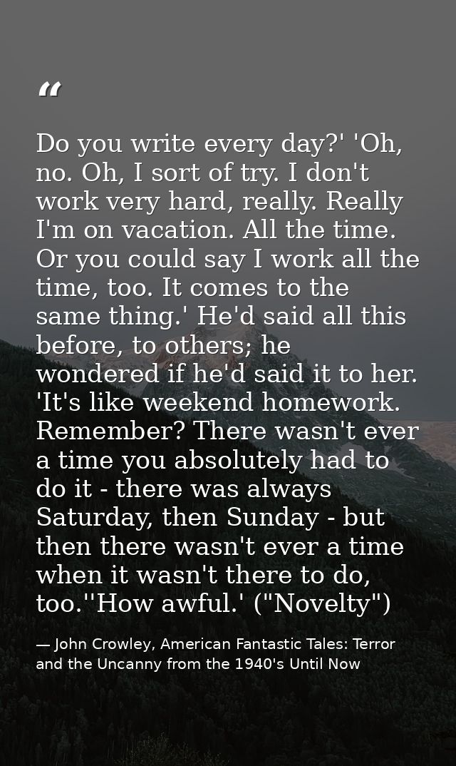 Do you write every day?' 'Oh, no. Oh, I sort of try. I don't work very hard, really. Really I'm on vacation. All the tim — John Crowley, American Fantastic Tales: Terror and the Uncanny from the 1940's Until Now