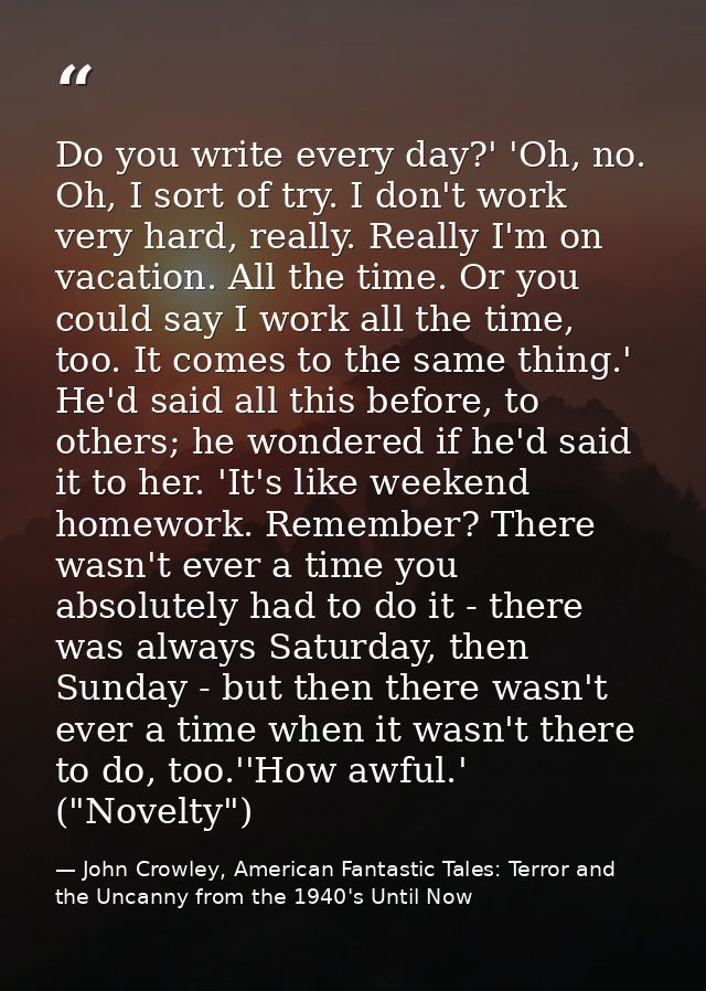 Do you write every day?' 'Oh, no. Oh, I sort of try. I don't work very hard, really. Really I'm on vacation. All the tim — John Crowley, American Fantastic Tales: Terror and the Uncanny from the 1940's Until Now