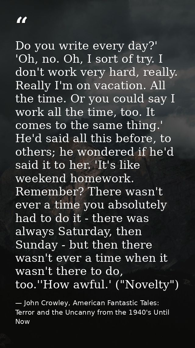 Do you write every day?' 'Oh, no. Oh, I sort of try. I don't work very hard, really. Really I'm on vacation. All the tim — John Crowley, American Fantastic Tales: Terror and the Uncanny from the 1940's Until Now