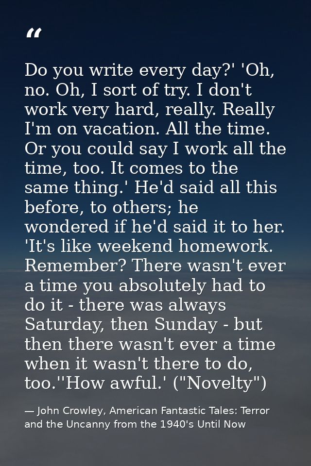 Do you write every day?' 'Oh, no. Oh, I sort of try. I don't work very hard, really. Really I'm on vacation. All the tim — John Crowley, American Fantastic Tales: Terror and the Uncanny from the 1940's Until Now