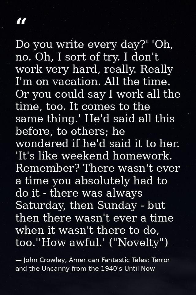 Do you write every day?' 'Oh, no. Oh, I sort of try. I don't work very hard, really. Really I'm on vacation. All the tim — John Crowley, American Fantastic Tales: Terror and the Uncanny from the 1940's Until Now