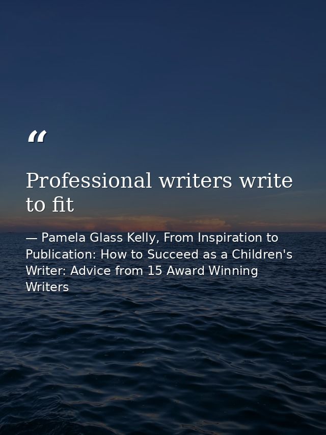 Professional writers write to fit — Pamela Glass Kelly, From Inspiration to Publication: How to Succeed as a Children's Writer: Advice from 15 Award Winning Writers