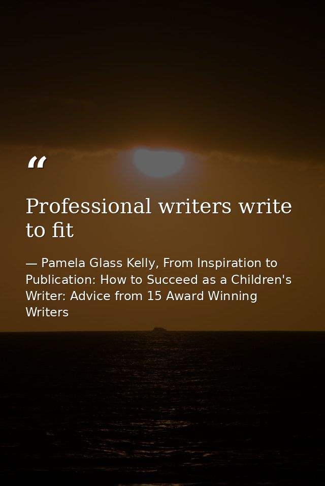 Professional writers write to fit — Pamela Glass Kelly, From Inspiration to Publication: How to Succeed as a Children's Writer: Advice from 15 Award Winning Writers