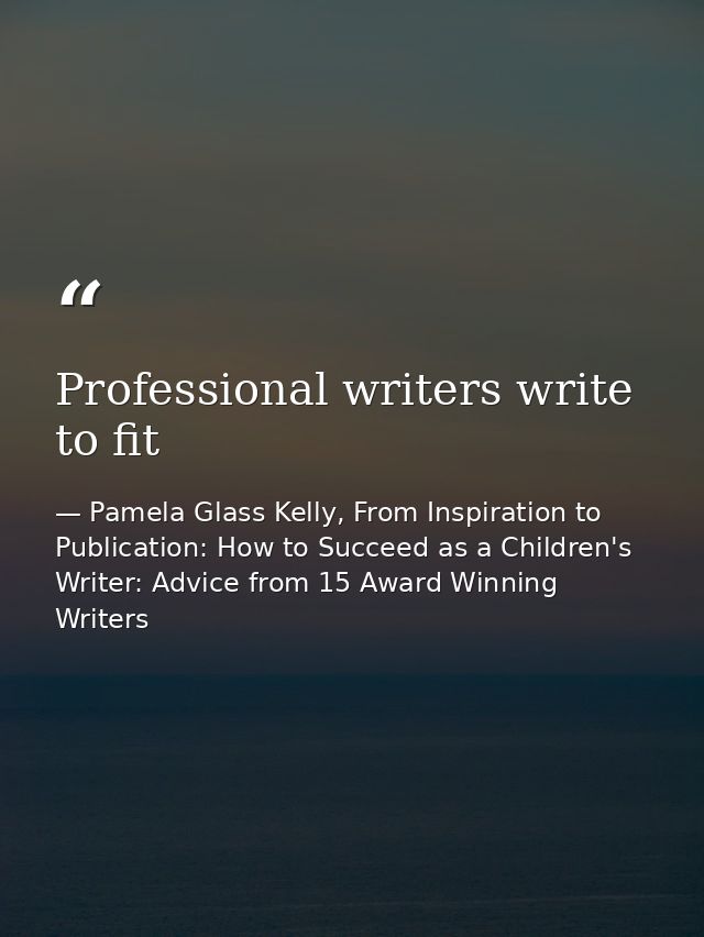 Professional writers write to fit — Pamela Glass Kelly, From Inspiration to Publication: How to Succeed as a Children's Writer: Advice from 15 Award Winning Writers