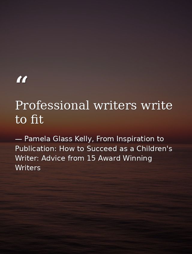 Professional writers write to fit — Pamela Glass Kelly, From Inspiration to Publication: How to Succeed as a Children's Writer: Advice from 15 Award Winning Writers