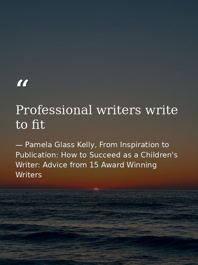 Professional writers write to fit — Pamela Glass Kelly, From Inspiration to Publication: How to Succeed as a Children's Writer: Advice from 15 Award Winning Writers