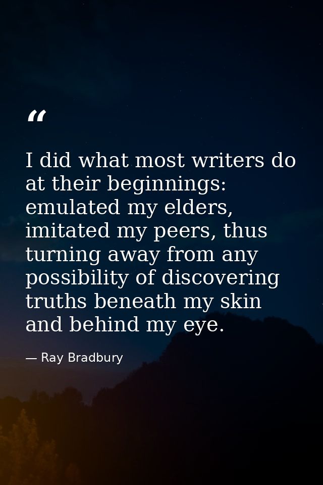 I did what most writers do at their beginnings: emulated my elders, imitated my peers, thus turning away from any possib — Ray Bradbury