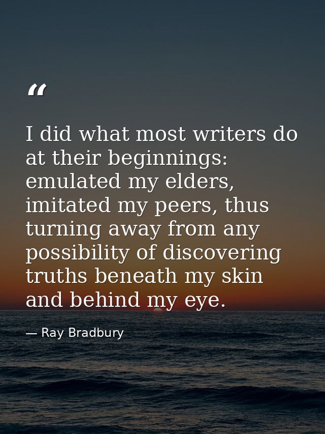 I did what most writers do at their beginnings: emulated my elders, imitated my peers, thus turning away from any possib — Ray Bradbury