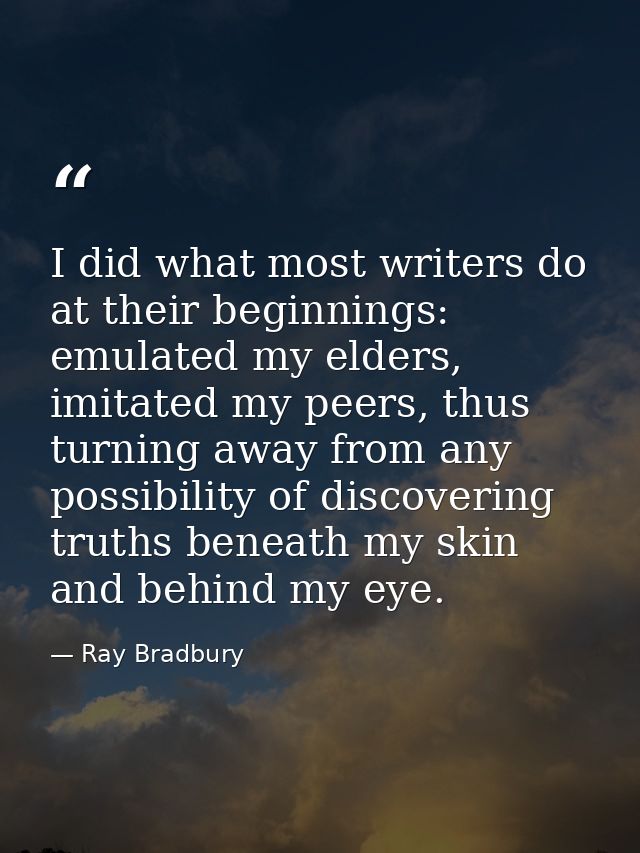 I did what most writers do at their beginnings: emulated my elders, imitated my peers, thus turning away from any possib — Ray Bradbury