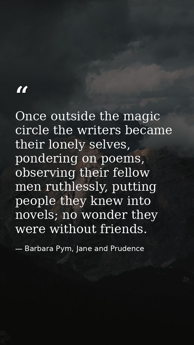 Once outside the magic circle the writers became their lonely selves, pondering on poems, observing their fellow men rut — Barbara Pym, Jane and Prudence