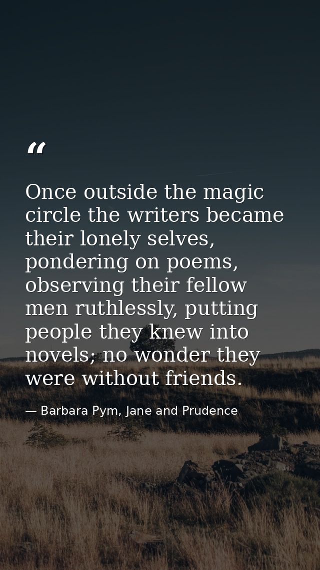 Once outside the magic circle the writers became their lonely selves, pondering on poems, observing their fellow men rut — Barbara Pym, Jane and Prudence