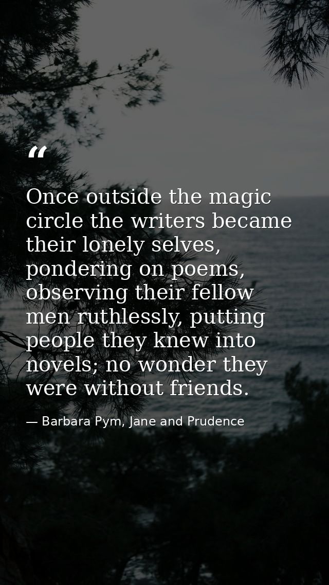 Once outside the magic circle the writers became their lonely selves, pondering on poems, observing their fellow men rut — Barbara Pym, Jane and Prudence