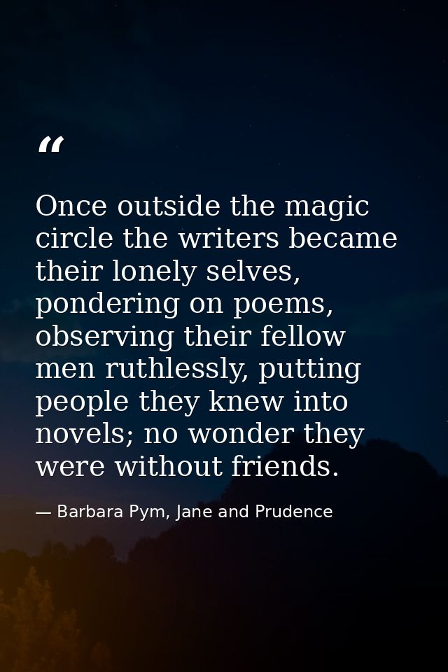 Once outside the magic circle the writers became their lonely selves, pondering on poems, observing their fellow men rut — Barbara Pym, Jane and Prudence