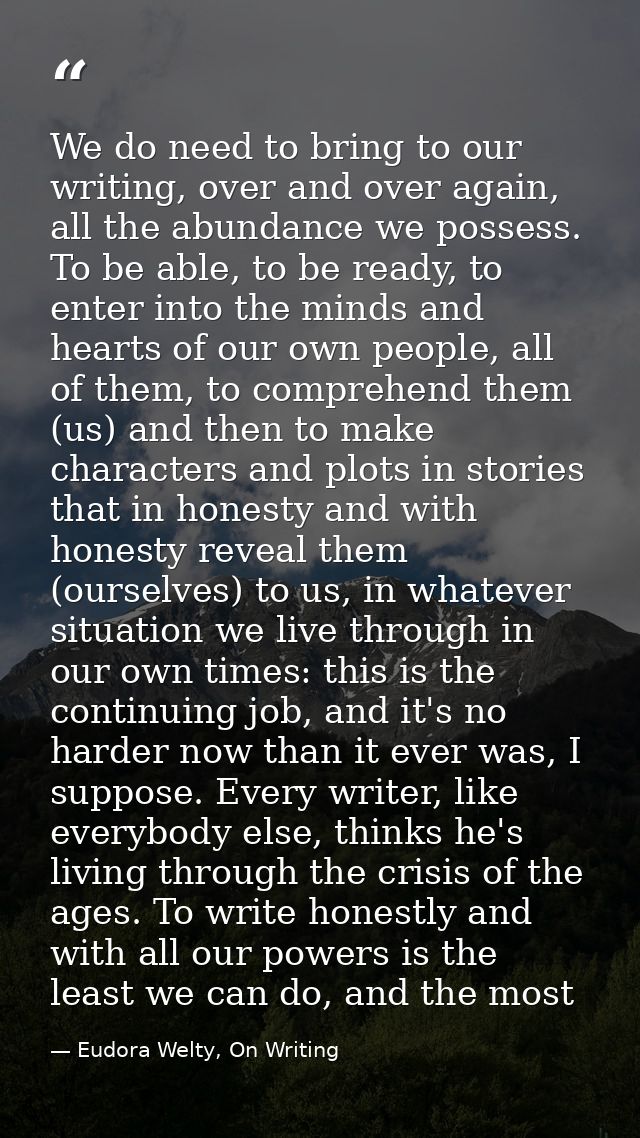 We do need to bring to our writing, over and over again, all the abundance we possess. To be able, to be ready, to enter — Eudora Welty, On Writing