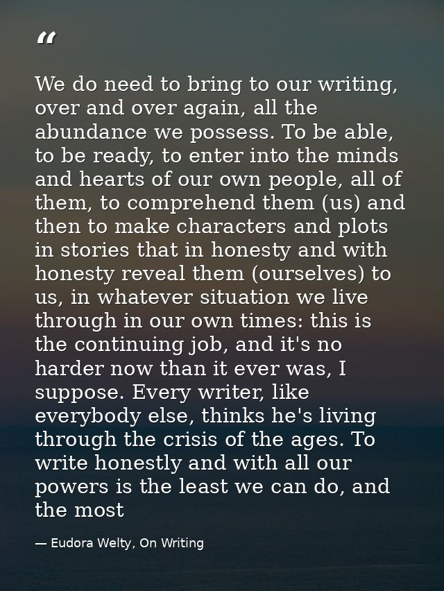 We do need to bring to our writing, over and over again, all the abundance we possess. To be able, to be ready, to enter — Eudora Welty, On Writing