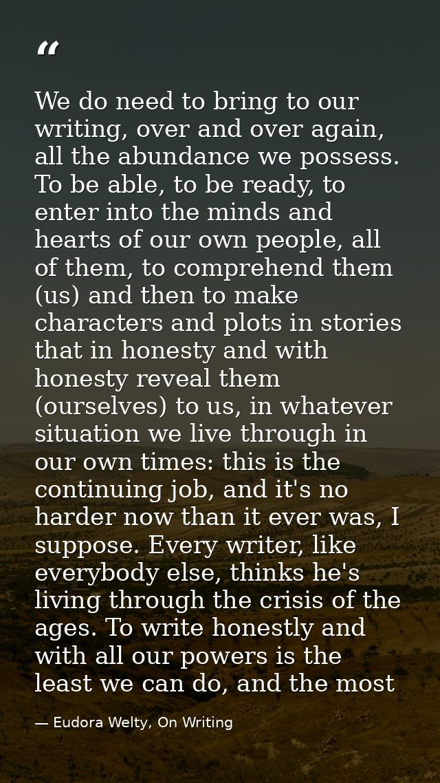 We do need to bring to our writing, over and over again, all the abundance we possess. To be able, to be ready, to enter — Eudora Welty, On Writing