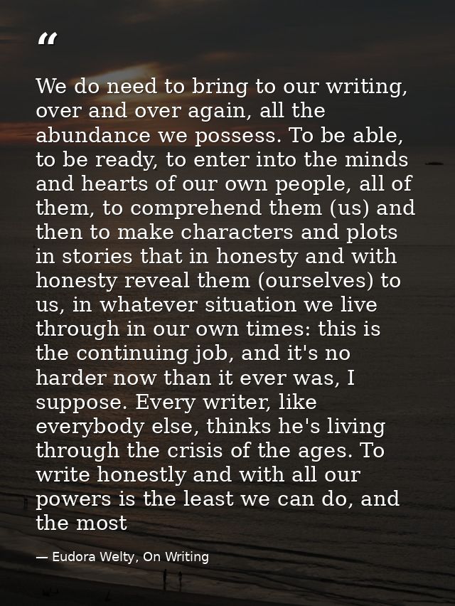 We do need to bring to our writing, over and over again, all the abundance we possess. To be able, to be ready, to enter — Eudora Welty, On Writing