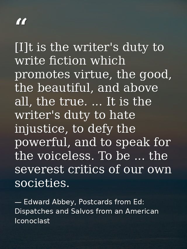 [I]t is the writer's duty to write fiction which promotes virtue, the good, the beautiful, and above all, the true. ...  — Edward Abbey, Postcards from Ed: Dispatches and Salvos from an American Iconoclast