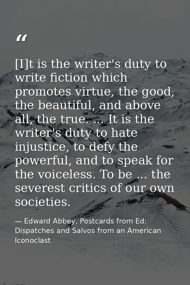 [I]t is the writer's duty to write fiction which promotes virtue, the good, the beautiful, and above all, the true. ...  — Edward Abbey, Postcards from Ed: Dispatches and Salvos from an American Iconoclast