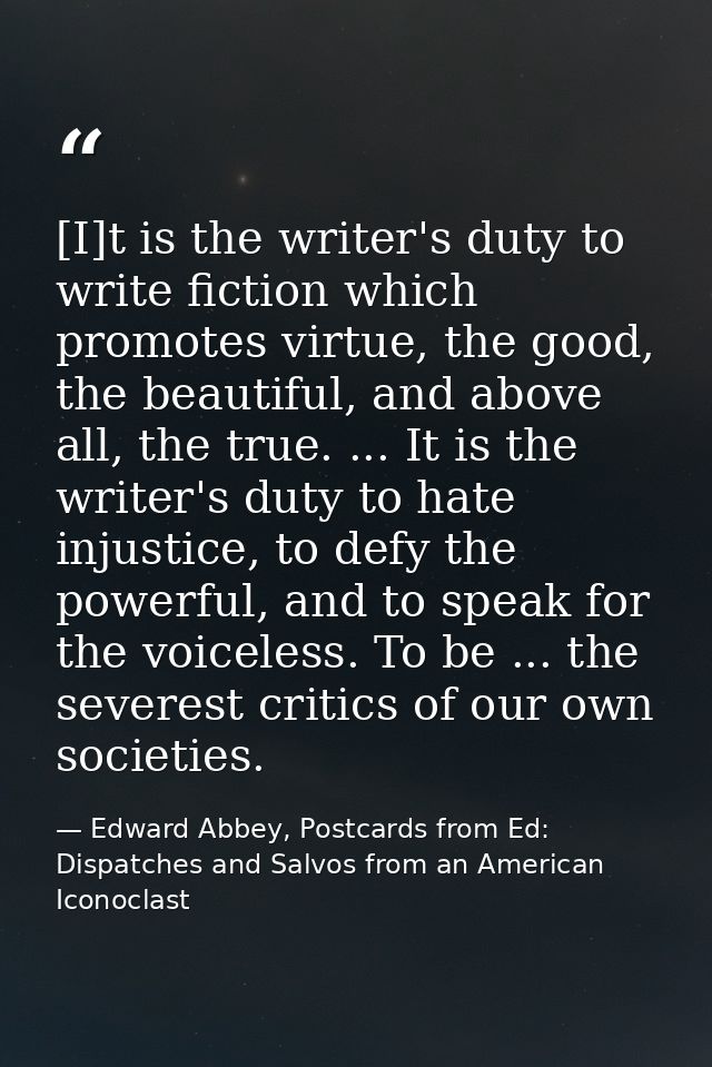 [I]t is the writer's duty to write fiction which promotes virtue, the good, the beautiful, and above all, the true. ...  — Edward Abbey, Postcards from Ed: Dispatches and Salvos from an American Iconoclast