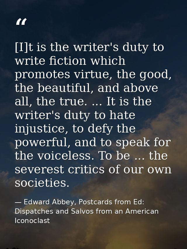 [I]t is the writer's duty to write fiction which promotes virtue, the good, the beautiful, and above all, the true. ...  — Edward Abbey, Postcards from Ed: Dispatches and Salvos from an American Iconoclast