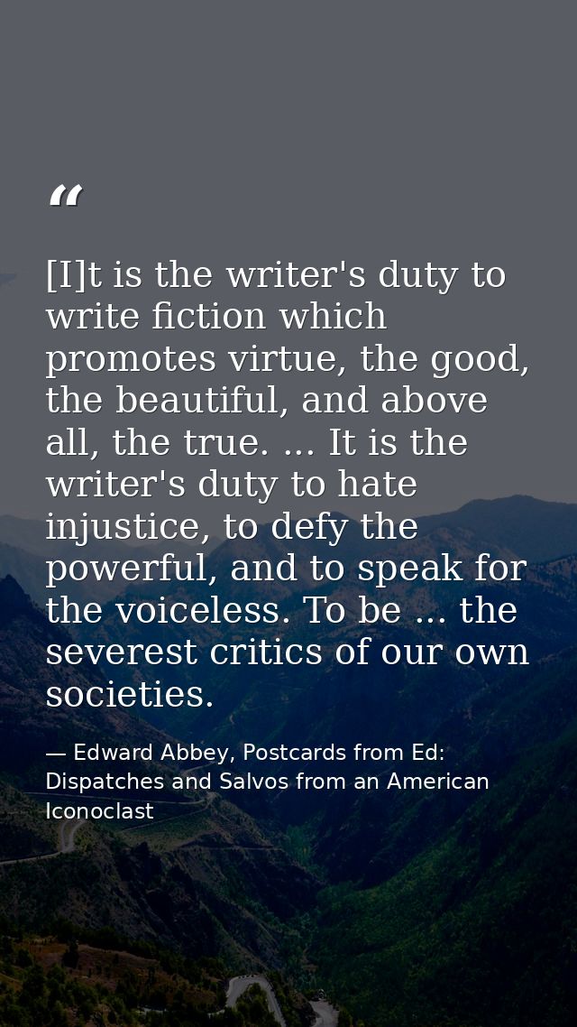 [I]t is the writer's duty to write fiction which promotes virtue, the good, the beautiful, and above all, the true. ...  — Edward Abbey, Postcards from Ed: Dispatches and Salvos from an American Iconoclast