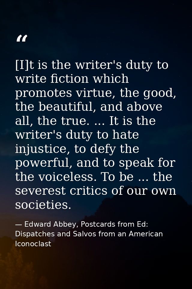 [I]t is the writer's duty to write fiction which promotes virtue, the good, the beautiful, and above all, the true. ...  — Edward Abbey, Postcards from Ed: Dispatches and Salvos from an American Iconoclast