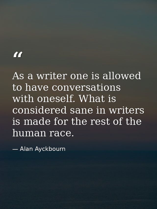 As a writer one is allowed to have conversations with oneself. What is considered sane in writers is made for the rest o — Alan Ayckbourn