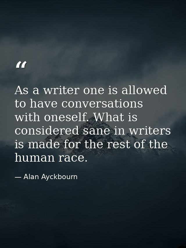 As a writer one is allowed to have conversations with oneself. What is considered sane in writers is made for the rest o — Alan Ayckbourn
