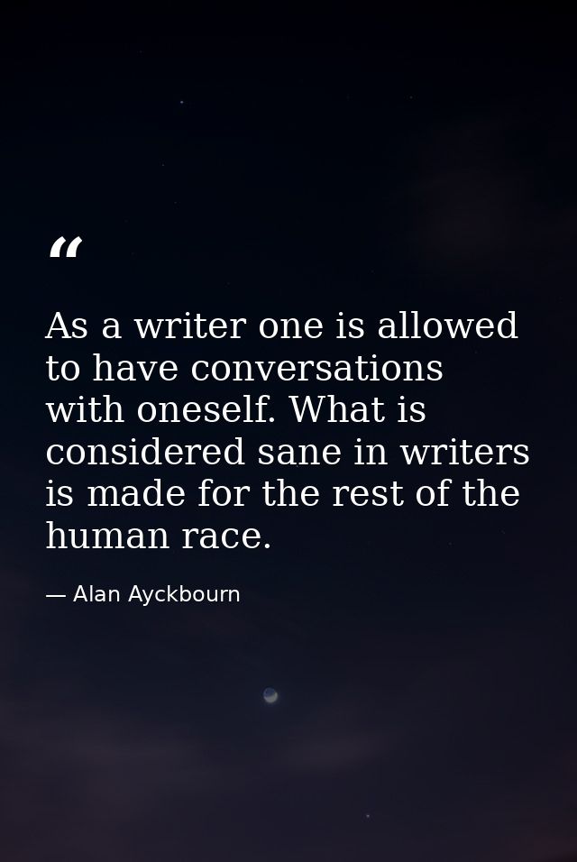 As a writer one is allowed to have conversations with oneself. What is considered sane in writers is made for the rest o — Alan Ayckbourn