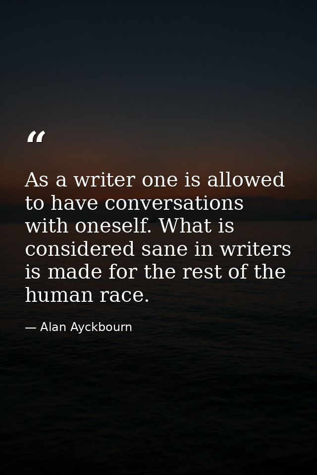 As a writer one is allowed to have conversations with oneself. What is considered sane in writers is made for the rest o — Alan Ayckbourn