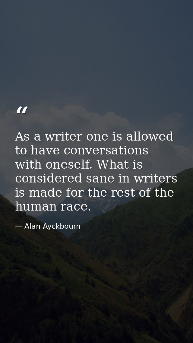 As a writer one is allowed to have conversations with oneself. What is considered sane in writers is made for the rest o — Alan Ayckbourn