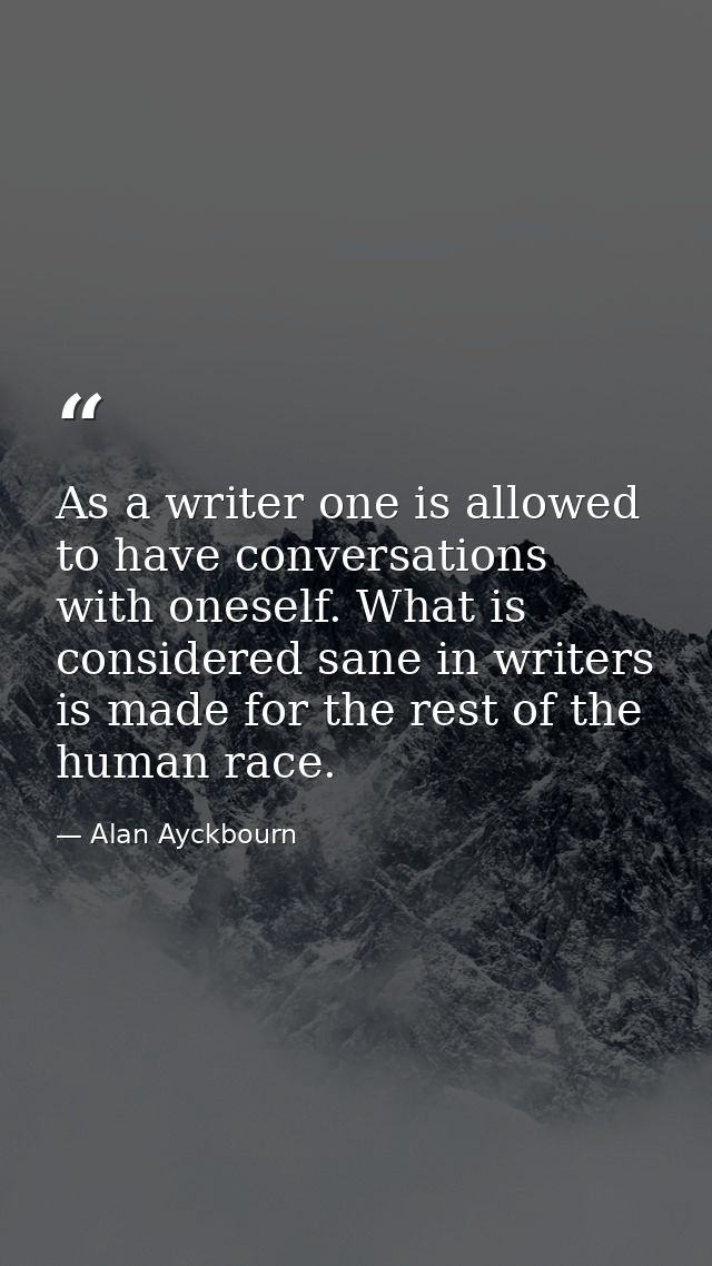 As a writer one is allowed to have conversations with oneself. What is considered sane in writers is made for the rest o — Alan Ayckbourn
