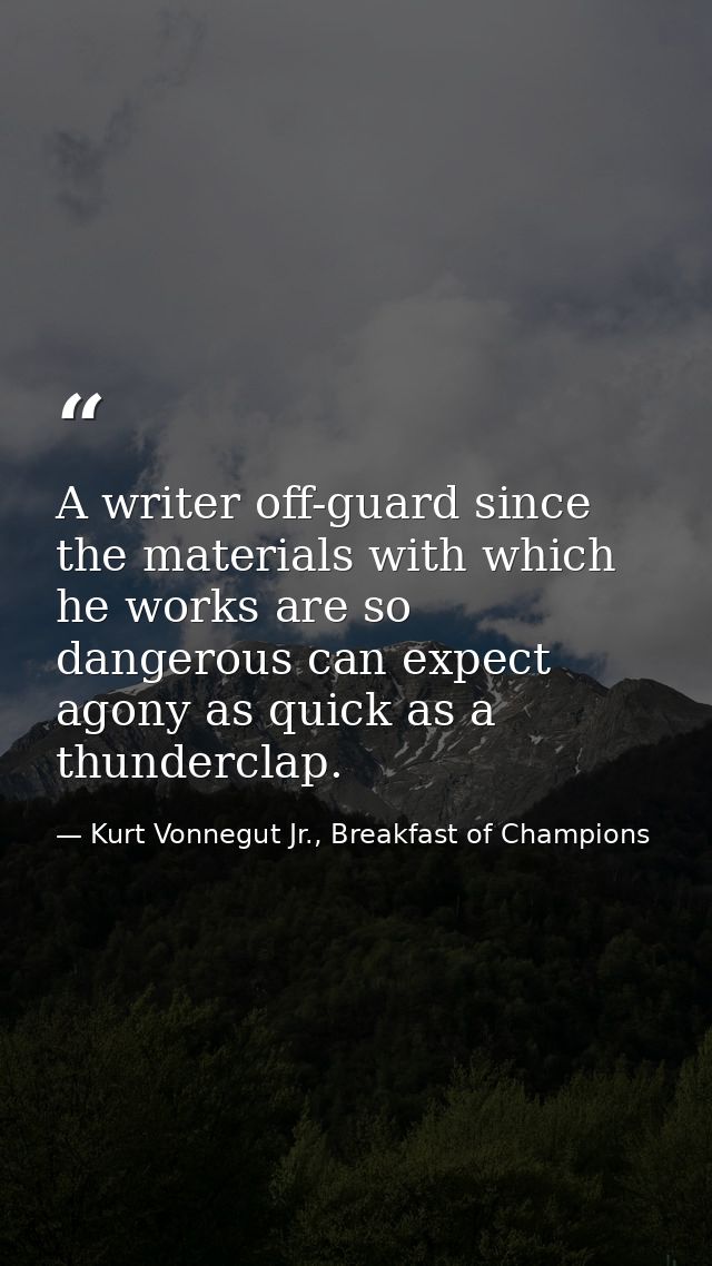 A writer off-guard since the materials with which he works are so dangerous can expect agony as quick as a thunderclap. — Kurt Vonnegut Jr., Breakfast of Champions