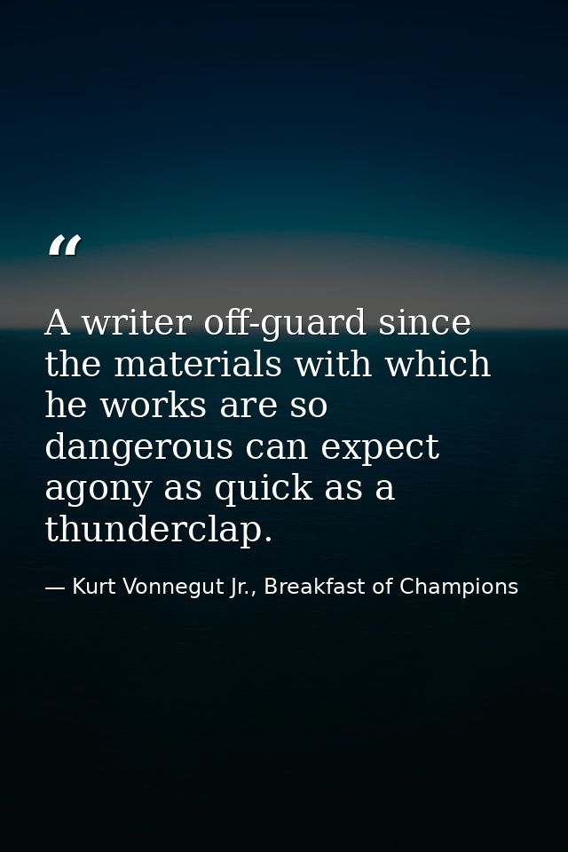 A writer off-guard since the materials with which he works are so dangerous can expect agony as quick as a thunderclap. — Kurt Vonnegut Jr., Breakfast of Champions