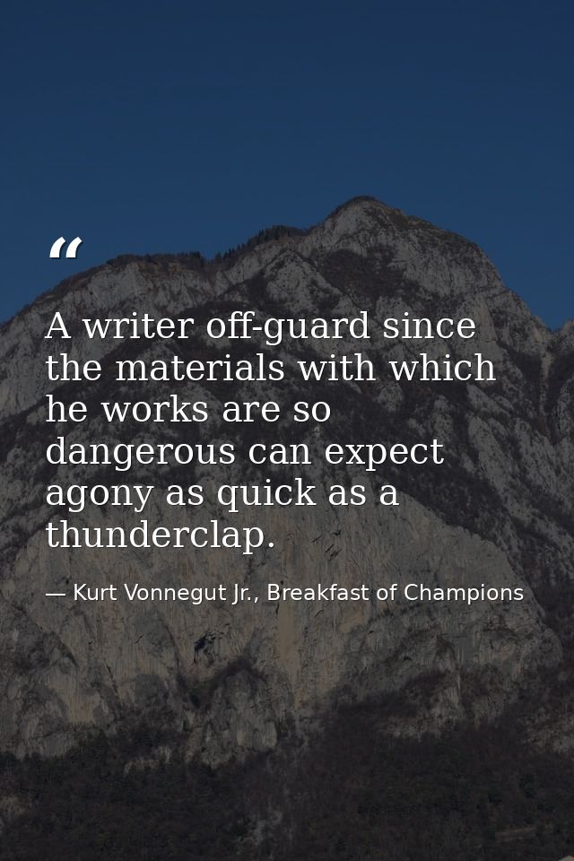 A writer off-guard since the materials with which he works are so dangerous can expect agony as quick as a thunderclap. — Kurt Vonnegut Jr., Breakfast of Champions