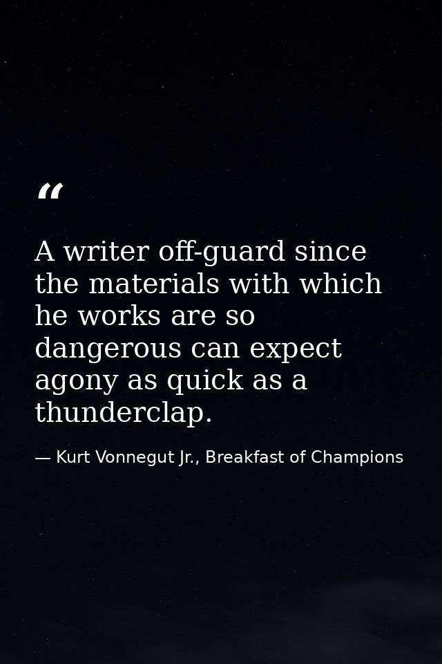 A writer off-guard since the materials with which he works are so dangerous can expect agony as quick as a thunderclap. — Kurt Vonnegut Jr., Breakfast of Champions